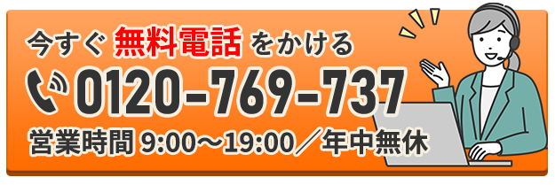 今すぐ無料電話をかける 0120-769-737 営業時間 9:00〜19:00／年中無休