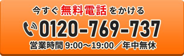 今すぐ無料電話をかける 0120-769-737 営業時間 9:00〜19:00／年中無休