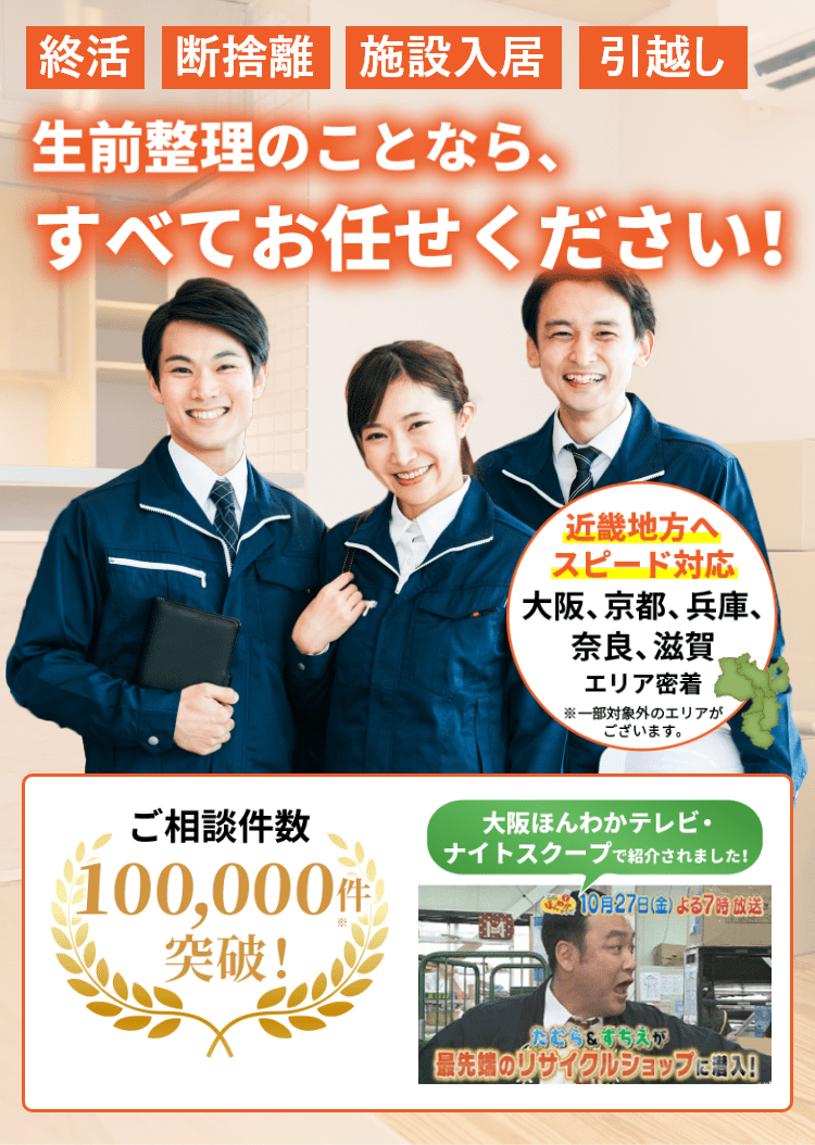 「終活」「断捨離」「施設入居」「引越し」生前整理のことなら、すべてお任せください！ お見積もり後の追加費用なし お電話1本即日すぐ解決・安心の保険加入済み・関西全域対応